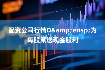 配资公司行情D&ensp;为每股派送现金股利