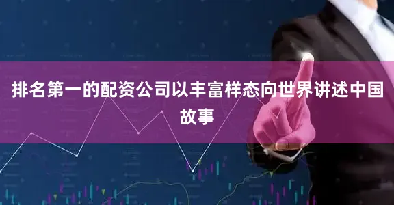 排名第一的配资公司以丰富样态向世界讲述中国故事