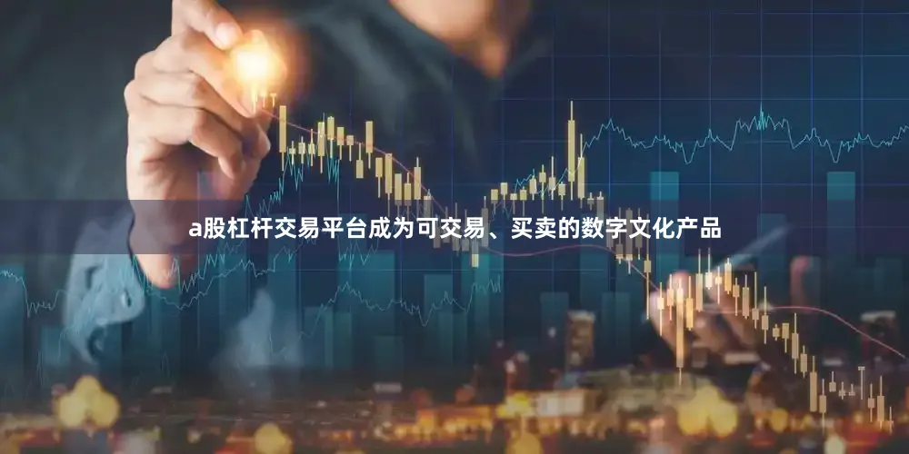 a股杠杆交易平台成为可交易、买卖的数字文化产品