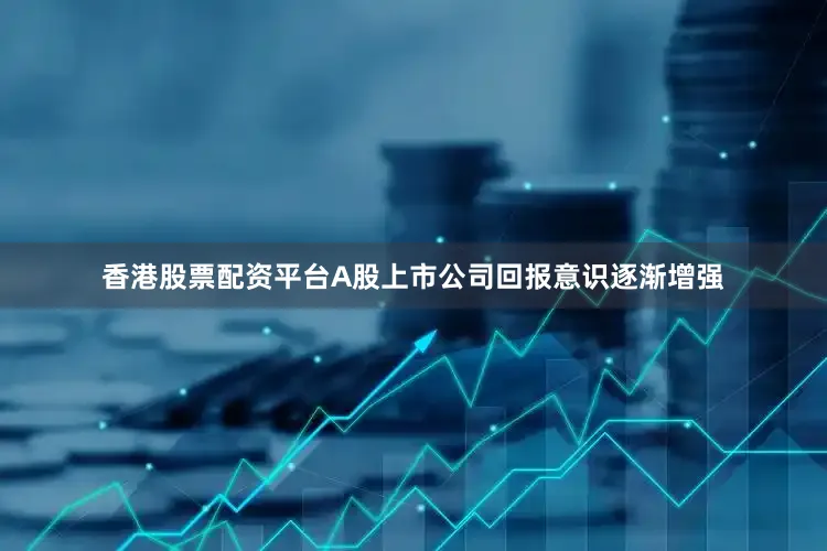 香港股票配资平台A股上市公司回报意识逐渐增强