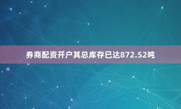 券商配资开户其总库存已达872.52吨
