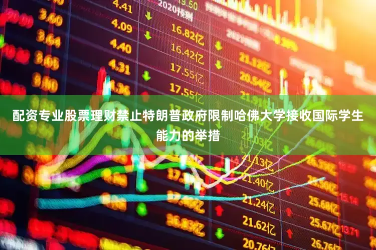 配资专业股票理财禁止特朗普政府限制哈佛大学接收国际学生能力的举措