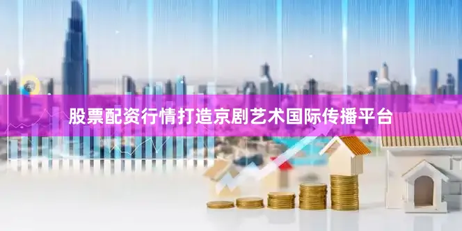 股票配资行情打造京剧艺术国际传播平台