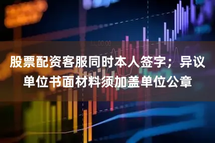 股票配资客服同时本人签字；异议单位书面材料须加盖单位公章