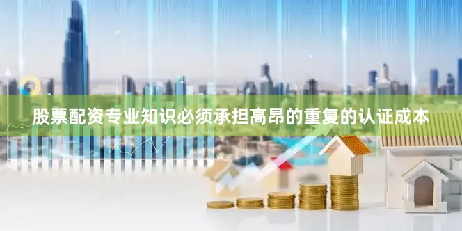 股票配资专业知识必须承担高昂的重复的认证成本