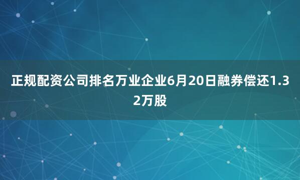 正规配资公司排名万业企业6月20日融券偿还1.32万股