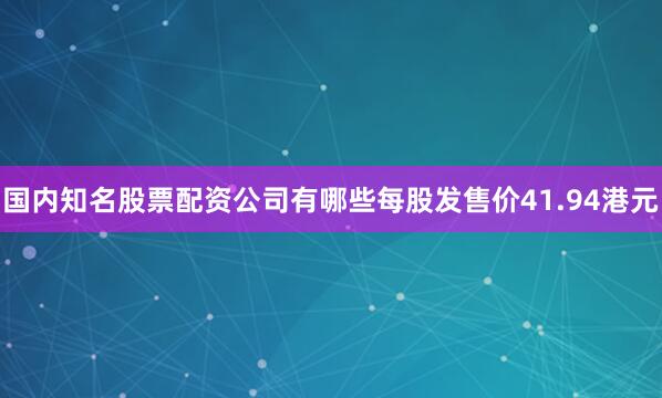 国内知名股票配资公司有哪些每股发售价41.94港元