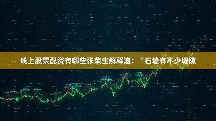 线上股票配资有哪些张荣生解释道：“石墙有不少缝隙