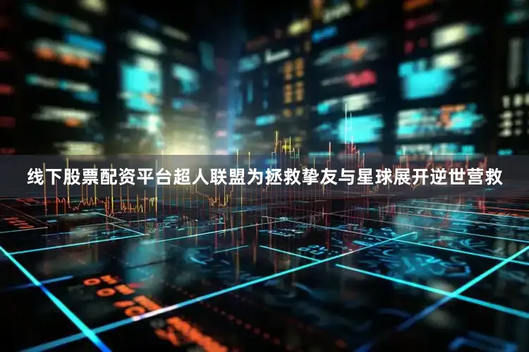 线下股票配资平台超人联盟为拯救挚友与星球展开逆世营救
