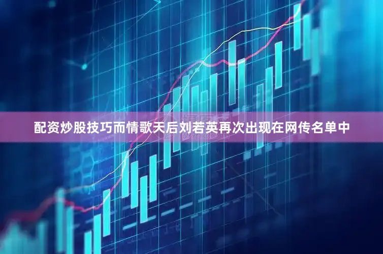 配资炒股技巧而情歌天后刘若英再次出现在网传名单中