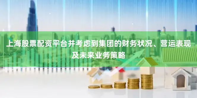 上海股票配资平台并考虑到集团的财务状况、营运表现及未来业务策略