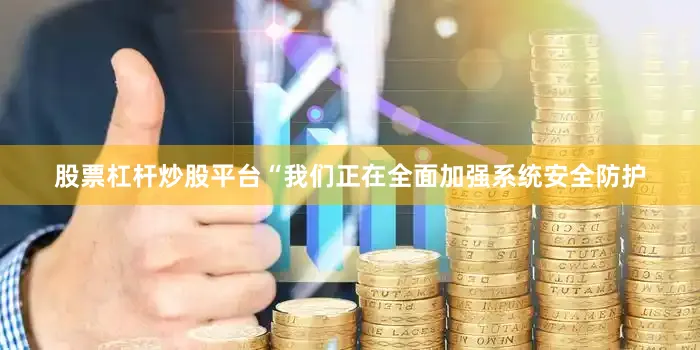 股票杠杆炒股平台“我们正在全面加强系统安全防护