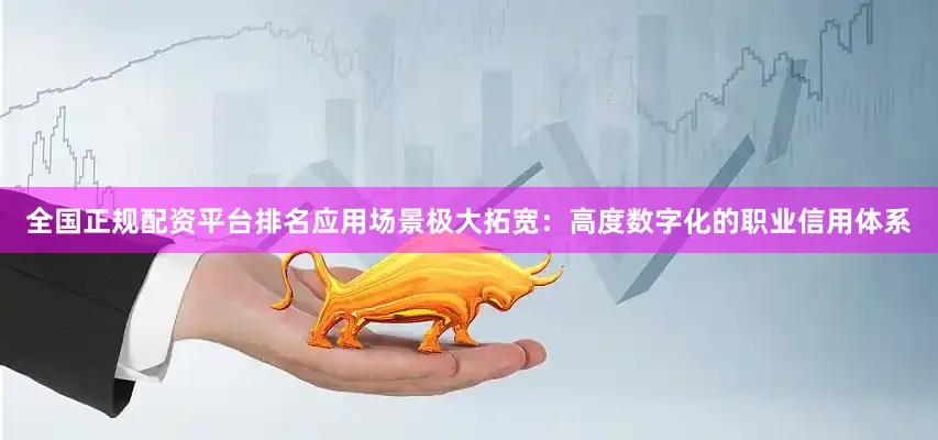 全国正规配资平台排名应用场景极大拓宽：高度数字化的职业信用体系