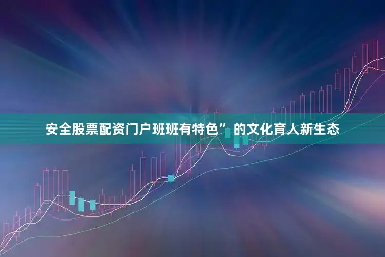 安全股票配资门户班班有特色” 的文化育人新生态