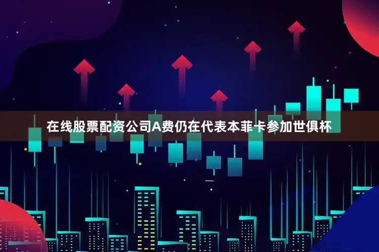 在线股票配资公司A费仍在代表本菲卡参加世俱杯
