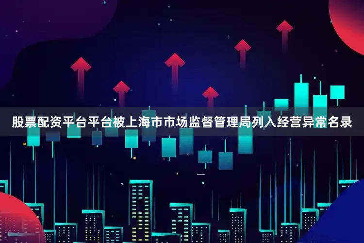 股票配资平台平台被上海市市场监督管理局列入经营异常名录
