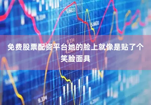 免费股票配资平台她的脸上就像是贴了个笑脸面具