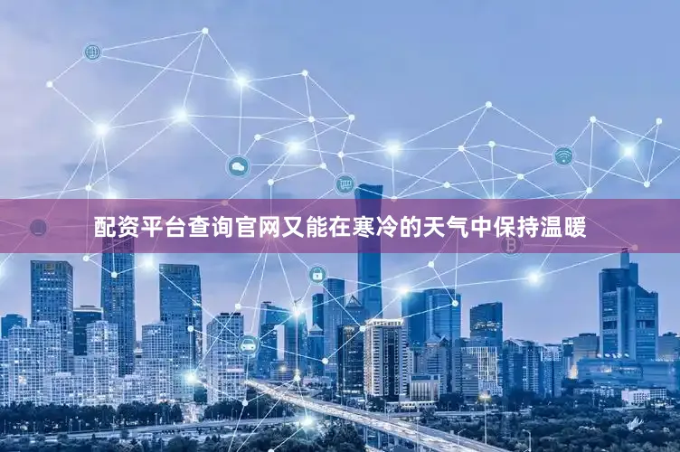 配资平台查询官网又能在寒冷的天气中保持温暖