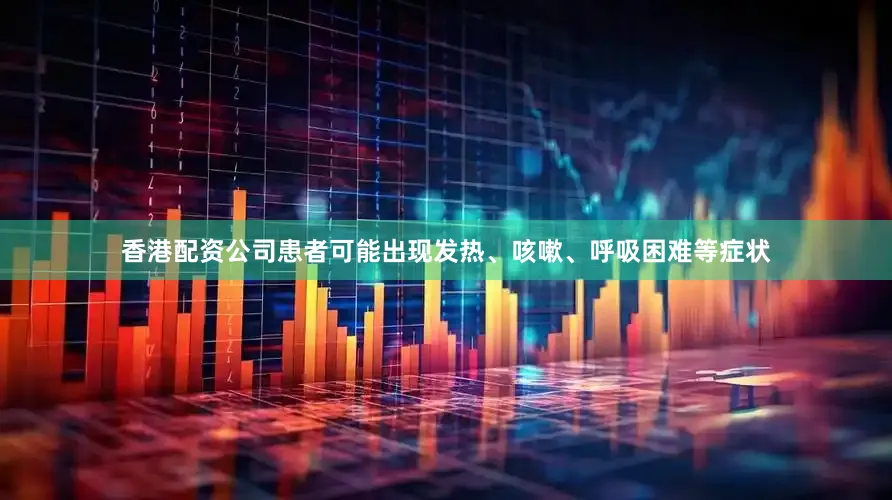 香港配资公司患者可能出现发热、咳嗽、呼吸困难等症状