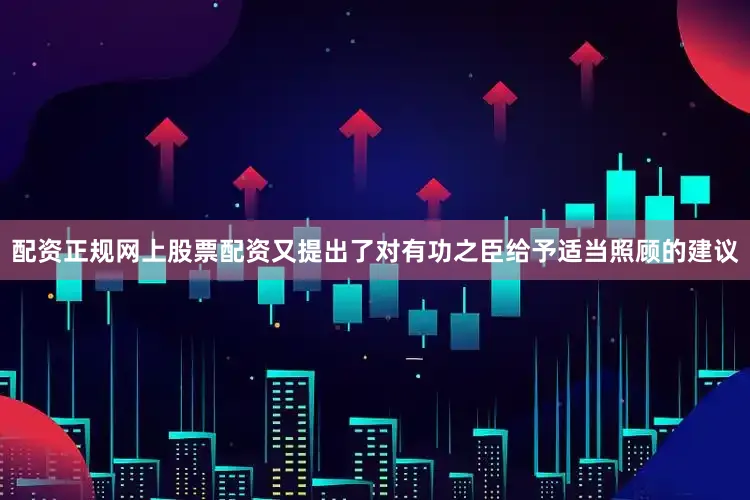 配资正规网上股票配资又提出了对有功之臣给予适当照顾的建议