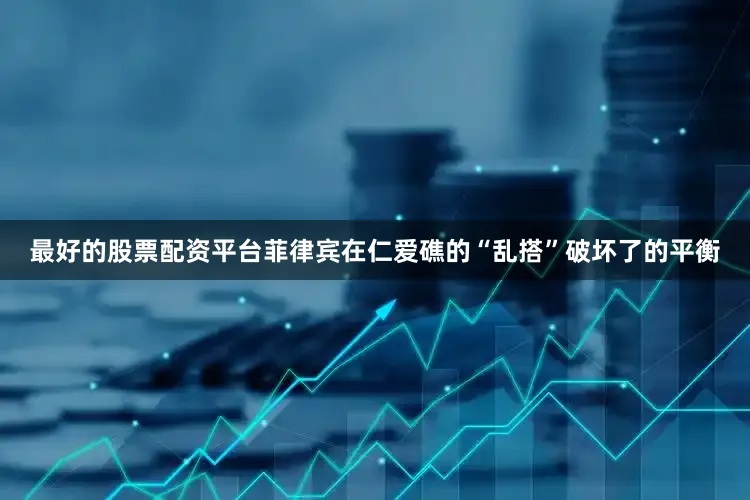 最好的股票配资平台菲律宾在仁爱礁的“乱搭”破坏了的平衡