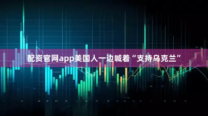 配资官网app美国人一边喊着“支持乌克兰”