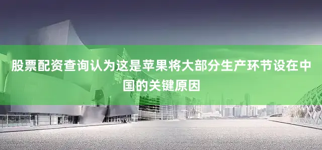 股票配资查询认为这是苹果将大部分生产环节设在中国的关键原因