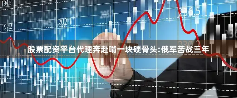 股票配资平台代理奔赴啃一块硬骨头:俄军苦战三年