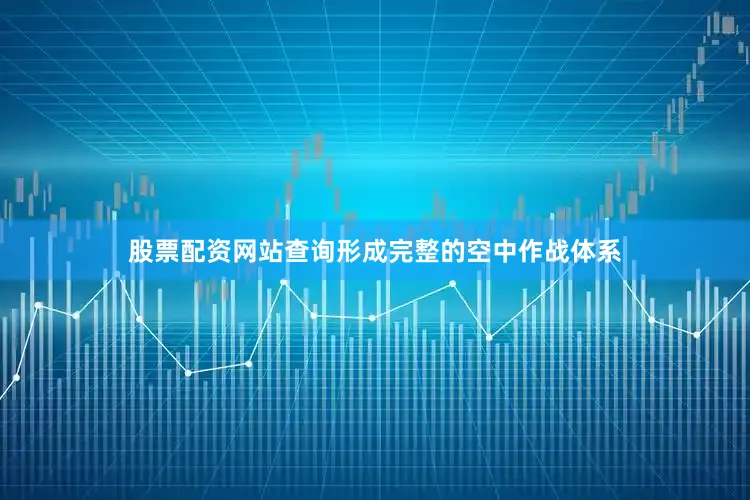 股票配资网站查询形成完整的空中作战体系
