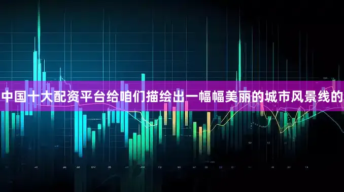 中国十大配资平台给咱们描绘出一幅幅美丽的城市风景线的