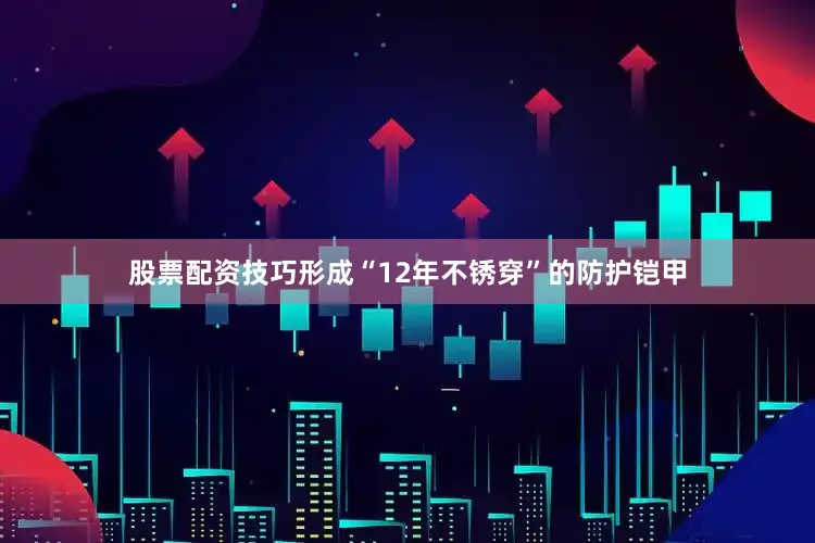 股票配资技巧形成“12年不锈穿”的防护铠甲