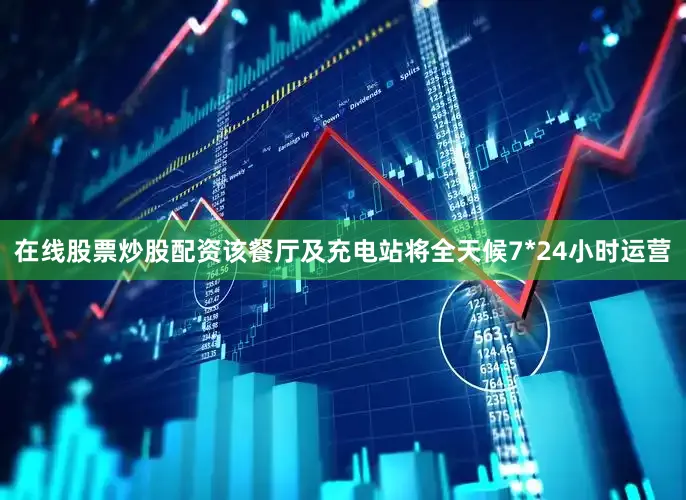 在线股票炒股配资该餐厅及充电站将全天候7*24小时运营