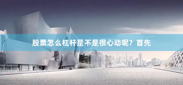 股票怎么杠杆是不是很心动呢？首先