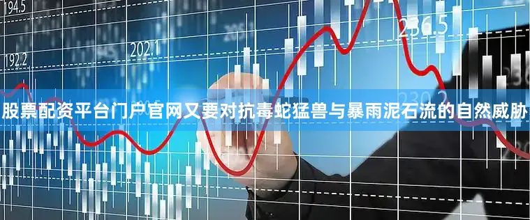 股票配资平台门户官网又要对抗毒蛇猛兽与暴雨泥石流的自然威胁