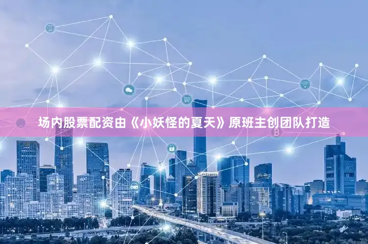 场内股票配资由《小妖怪的夏天》原班主创团队打造