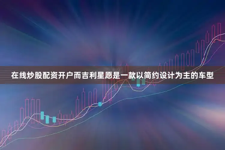 在线炒股配资开户而吉利星愿是一款以简约设计为主的车型