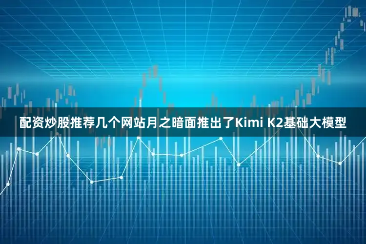 配资炒股推荐几个网站月之暗面推出了Kimi K2基础大模型