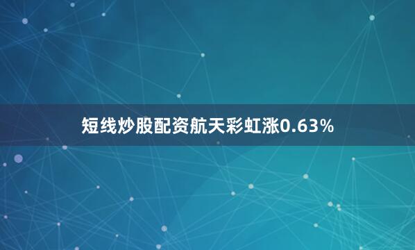短线炒股配资航天彩虹涨0.63%