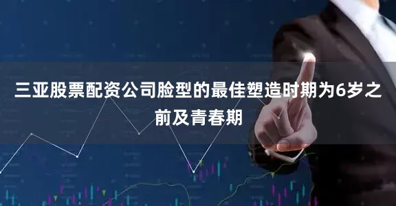 三亚股票配资公司脸型的最佳塑造时期为6岁之前及青春期