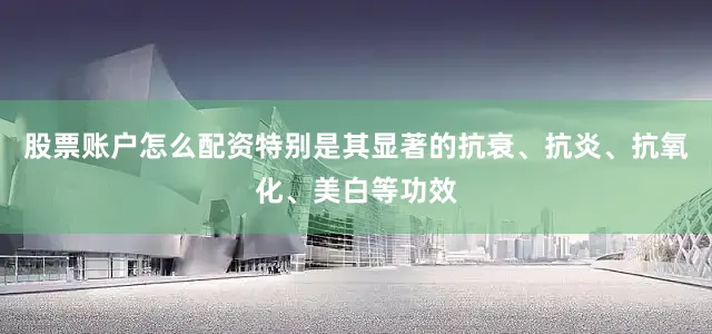 股票账户怎么配资特别是其显著的抗衰、抗炎、抗氧化、美白等功效