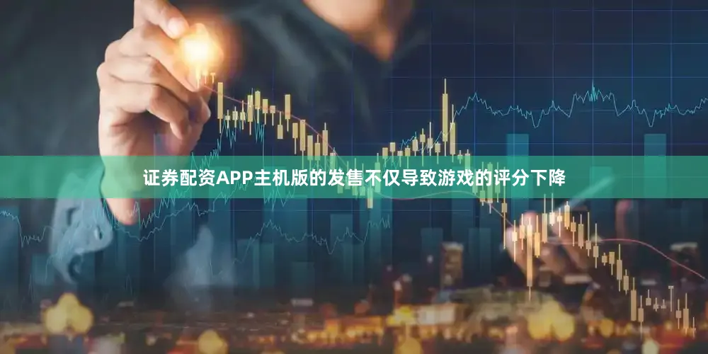 证券配资APP主机版的发售不仅导致游戏的评分下降