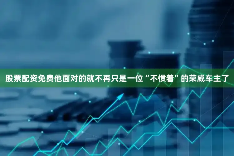 股票配资免费他面对的就不再只是一位“不惯着”的荣威车主了