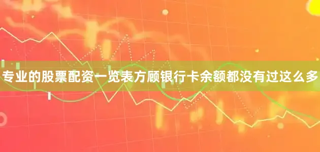 专业的股票配资一览表方顾银行卡余额都没有过这么多