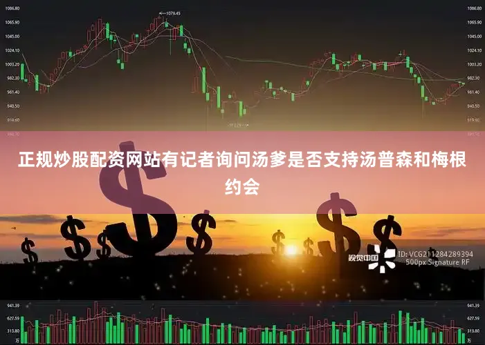 正规炒股配资网站有记者询问汤爹是否支持汤普森和梅根约会