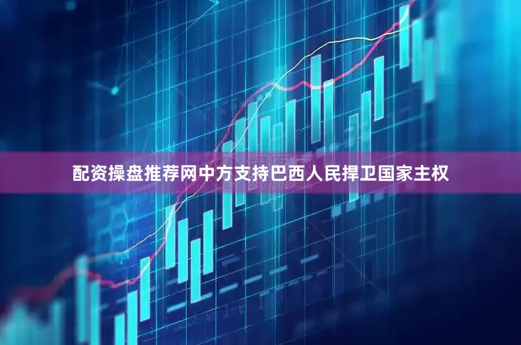 配资操盘推荐网中方支持巴西人民捍卫国家主权
