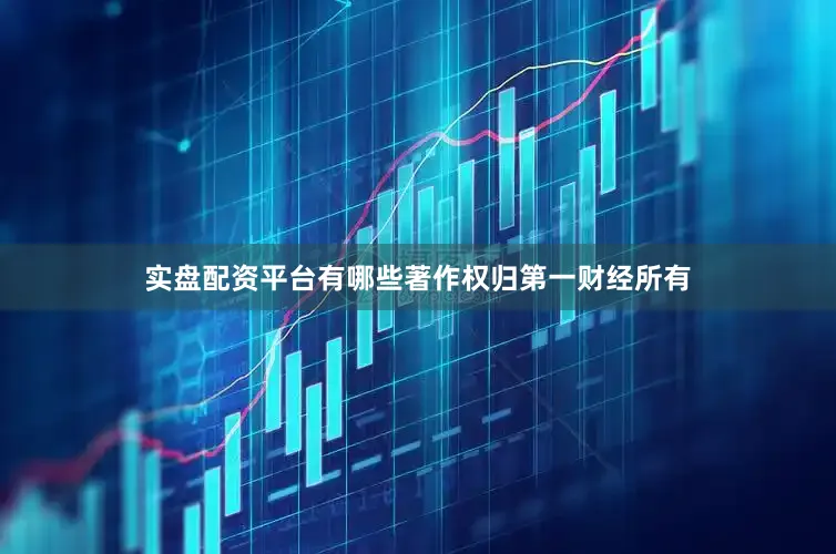 实盘配资平台有哪些著作权归第一财经所有