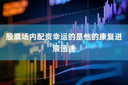 股票场内配资幸运的是他的康复进展迅速
