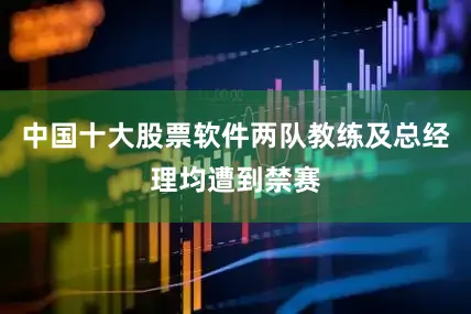 中国十大股票软件两队教练及总经理均遭到禁赛