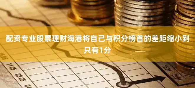配资专业股票理财海港将自己与积分榜首的差距缩小到只有1分