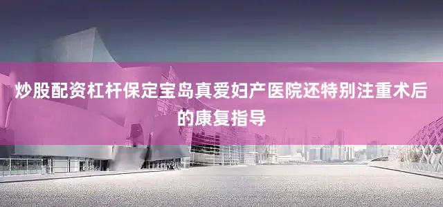 炒股配资杠杆保定宝岛真爱妇产医院还特别注重术后的康复指导